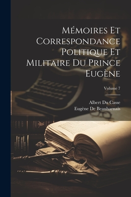 M?moires Et Correspondance Politique Et Militaire Du Prince Eug?ne; Volume 7 - Casse, Albert Du, and de Beauharnais, Eug?ne