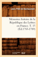 M?moires Histoire de la R?publique Des Lettres En France. T. 15 (?d.1783-1789)