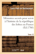 M?moires Secrets Pour l'Hist. de la R?p Des Lettres En France Depuis 1762 Jusqu'? Nos Jours T 12: , Ou Journal d'Un Observateur...