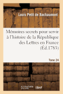 M?moires Secrets Pour Servir ? l'Hist de la R?p Des Lettres En France, Depuis MDCCLXII T. 24: , Ou Journal d'Un Observateur, Analyses Des Pi?ces de Th??tre Qui Ont Paru Durant CET Intervalle