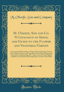 M. O'Keefe, Son and Co. 's Catalogue of Seeds, and Guide to the Flower and Vegetable Garden: Containing Full Description of about Fifteen Hundred Varieties of the Choicest Flower and Vegetable Seeds; With Full Directions for Sowing, Transplanting, &C., Al