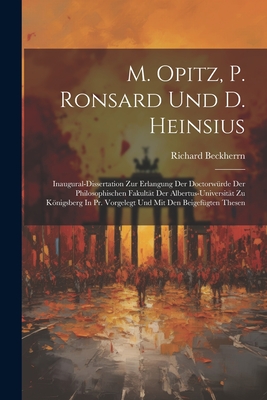 M. Opitz, P. Ronsard Und D. Heinsius: Inaugural-dissertation Zur Erlangung Der Doctorwrde Der Philosophischen Fakultt Der Albertus-universitt Zu Knigsberg In Pr. Vorgelegt Und Mit Den Beigefgten Thesen - Beckherrn, Richard