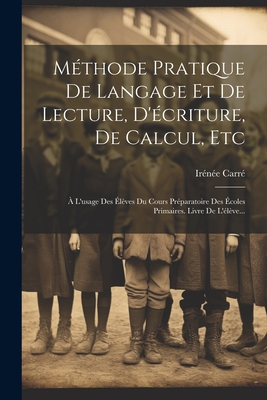 M?thode Pratique de Langage Et de Lecture, d'?criture, de Calcul, Etc: ? l'Usage Des ?l?ves Du Cours Pr?paratoire Des ?coles Primaires. Livre de l'?l?ve... - Carr?, Ir?n?e