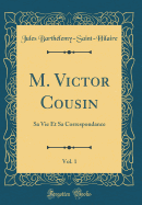 M. Victor Cousin, Vol. 1: Sa Vie Et Sa Correspondance (Classic Reprint)