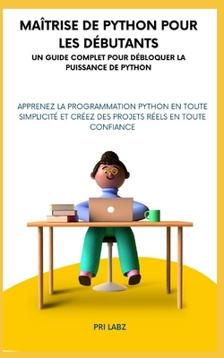 Ma?trise de Python pour les d?butants UN GUIDE COMPLET POUR D?BLOQUER LA PUISSANCE DE PYTHON: Apprenez la programmation Python en toute simplicit? et cr?ez des projets r?els en toute confiance - Labz, Pri