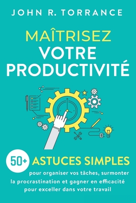 Ma?trisez votre productivit?: 50+ astuces simples pour organiser vos t?ches, surmonter la procrastination et gagner en efficacit? pour exceller dans votre travail - Torrance, John R