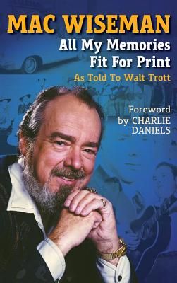 Mac Wiseman: All My Memories Fit For Print - Trott, Walt, and Wiseman, Mac (As Told by), and Daniels, Charlie (Foreword by)