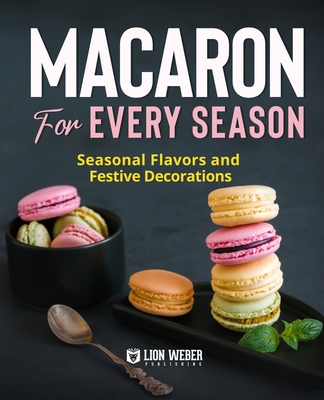 Macaron for Every Season: Seasonal Flavors and Festive Decorations - Lion Weber Publishing