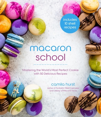 Macaron School: Mastering the World's Most Perfect Cookie with 50 Delicious Recipes - Hurst, Camila