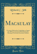 Macaulay: A Lecture Delivered at Cambridge on August 10, 1900 in Connexion with the Summer Meeting of University Extension Students (Classic Reprint)
