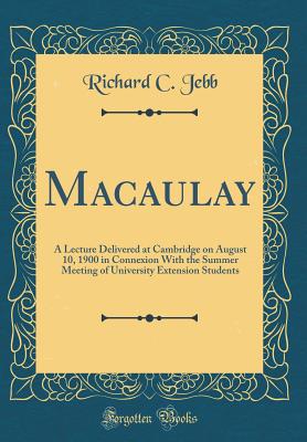 Macaulay: A Lecture Delivered at Cambridge on August 10, 1900 in Connexion with the Summer Meeting of University Extension Students (Classic Reprint) - Jebb, Richard C