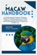 Macaw Handbook: A Comprehensive Guide to Choosing, Caring For, Breeding, Nutrition, Feeding, Housing, Training, Maintenance and Understanding Macaws for A Happy and Healthy Life.
