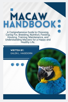 Macaw Handbook: A Comprehensive Guide to Choosing, Caring For, Breeding, Nutrition, Feeding, Housing, Training, Maintenance and Understanding Macaws for A Happy and Healthy Life. - L Hagedorn, Galen