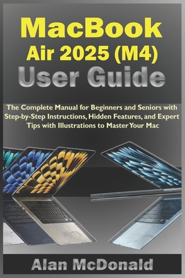MacBook Air 2025 (M4) User Guide: The Complete Manual for Beginners and Seniors with Step-by-Step Instructions, Hidden Features, and Expert Tips with Illustrations to Master Your Mac - McDonald, Alan