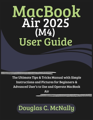MacBook Air 2025 (M4) User Guide: The Ultimate Tips & Tricks Manual with Simple Instructions and Pictures for Beginners & Advanced User's to Use and Operate MacBook Air - C McNally, Douglas
