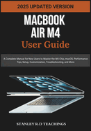 Macbook Air M4 User Guide 2025: A Complete Manual for New Users to Master the M4 Chip, macOS, Performance Tips, Setup, Customization, Troubleshooting, and More