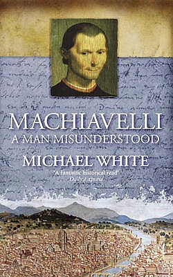 Machiavelli: A Man Misunderstood - White, Michael