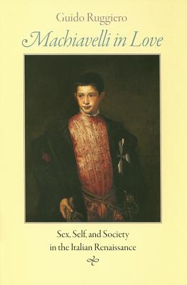 Machiavelli in Love: Sex, Self, and Society in the Italian Renaissance - Ruggiero, Guido