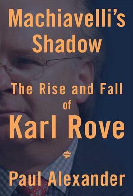 Machiavelli's Shadow: The Rise and Fall of Karl Rove - Alexander, Paul