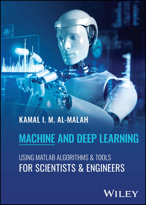 Machine and Deep Learning Using MATLAB: Algorithms and Tools for Scientists and Engineers - Al-Malah, Kamal I M