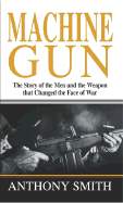 Machine Gun: The Story of the Men and the Weapon That Changed the Face of War - Smith, Anthony