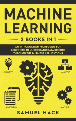Machine Learning: 2 Books in 1: An Introduction Math Guide for Beginners to Understand Data Science Through the Business Applications - Hack, Samuel