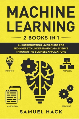 Machine Learning: 2 Books in 1: An Introduction Math Guide for Beginners to Understand Data Science Through the Business Applications - Hack, Samuel