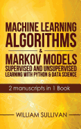 Machine Learning Algorithms & Markov Models Supervised and Unsupervised Learning with Python & Data Science 2 Manuscripts in 1 Book