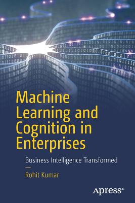 Machine Learning and Cognition in Enterprises: Business Intelligence Transformed - Kumar, Rohit, Dr.