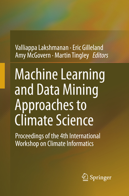 Machine Learning and Data Mining Approaches to Climate Science: Proceedings of the 4th International Workshop on Climate Informatics - Lakshmanan, Valliappa (Editor), and Gilleland, Eric (Editor), and McGovern, Amy (Editor)