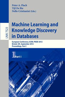 Machine Learning and Knowledge Discovery in Databases: European Conference, Ecml Pkdd 2012, Bristol, Uk, September 24-28, 2012. Proceedings, Part I - Flach, Peter a (Editor), and de Bie, Tijl (Editor), and Cristianini, Nello (Editor)