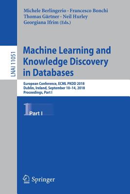 Machine Learning and Knowledge Discovery in Databases: European Conference, Ecml Pkdd 2018, Dublin, Ireland, September 10-14, 2018, Proceedings, Part I - Berlingerio, Michele (Editor), and Bonchi, Francesco (Editor), and Grtner, Thomas (Editor)