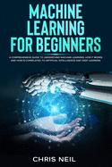 Machine Learning For Beginners: A Comprehensive Guide To Understand Machine Learning. How It Works And How Is Correlated To Artificial Intelligence And Deep Learning