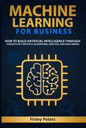 Machine Learning for Business: How to Build Artificial Intelligence through Concepts of Statistics, Algorithms, Analysis, and Data Mining
