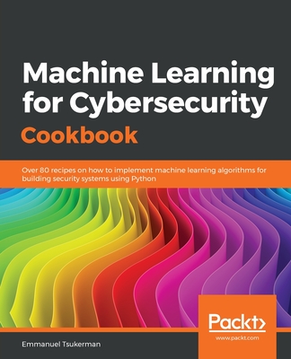 Machine Learning for Cybersecurity Cookbook: Over 80 recipes on how to implement machine learning algorithms for building security systems using Python - Tsukerman, Emmanuel