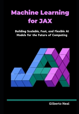 Machine Learning for JAX: Building Scalable, Fast, and Flexible AI Models for the Future of Computing - Neal, Gilberto