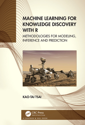 Machine Learning for Knowledge Discovery with R: Methodologies for Modeling, Inference and Prediction - Tsai, Kao-Tai