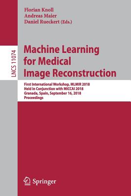 Machine Learning for Medical Image Reconstruction: First International Workshop, Mlmir 2018, Held in Conjunction with Miccai 2018, Granada, Spain, September 16, 2018, Proceedings - Knoll, Florian (Editor), and Maier, Andreas (Editor), and Rueckert, Daniel (Editor)