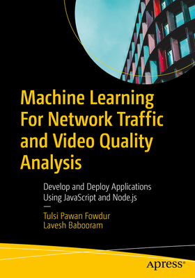 Machine Learning for Network Traffic and Video Quality Analysis: Develop and Deploy Applications Using JavaScript and Node.Js - Fowdur, Tulsi Pawan, and Babooram, Lavesh