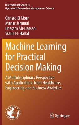 Machine Learning for Practical Decision Making: A Multidisciplinary Perspective with Applications from Healthcare, Engineering and Business Analytics - El Morr, Christo, and Jammal, Manar, and Ali-Hassan, Hossam