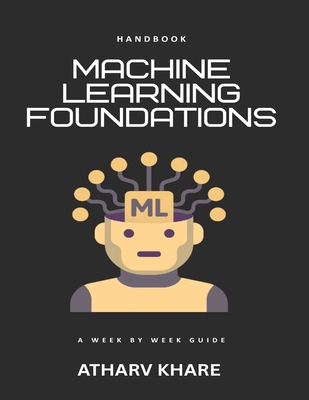 Machine Learning Foundations Handbook: A week by week guide - Khare, Atharv