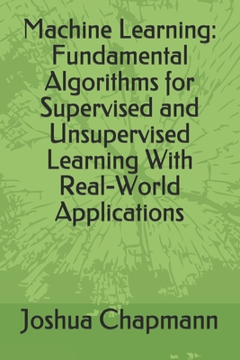 Machine Learning: Fundamental Algorithms for Supervised and Unsupervised Learning With Real-World Applications - Chapmann, Joshua
