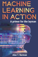 Machine Learning in Action: A Primer for the Layman, Step by Step Guide for Newbies