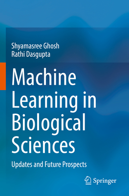 Machine Learning in Biological Sciences: Updates and Future Prospects - Ghosh, Shyamasree, and Dasgupta, Rathi