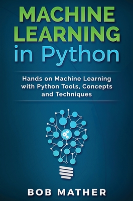 Machine Learning in Python: Hands on Machine Learning with Python Tools, Concepts and Techniques - Mather, Bob