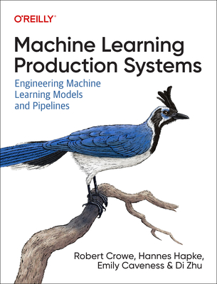 Machine Learning Production Systems: Engineering Machine Learning Models and Pipelines - Crowe, Robert, and Hapke, Hannes, and Caveness, Emily