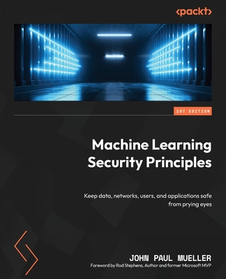 Machine Learning Security Principles: Keep data, networks, users, and applications safe from prying eyes - Mueller, John Paul, and Stephens, Rod (Foreword by)