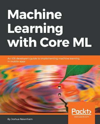 Machine Learning with Core ML: An iOS developer's guide to implementing machine learning in mobile apps - Newnham, Joshua