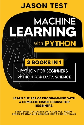 Machine Learning with Python: Learn the art of Programming with a complete crash course for beginners. Strategies to Master Data Science, Numpy, Keras, Pandas and Arduino like a Pro in 7 days - Test, Jason