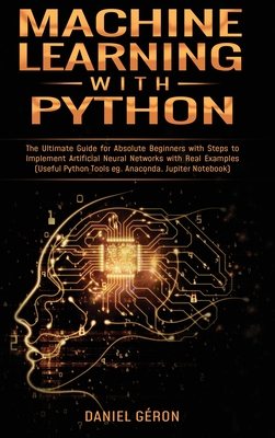 Machine Learning With Python: The Ultimate Guide for Absolute Beginners with Steps to Implement Artificial Neural Networks with Real Examples (Useful Python Tools eg. Anaconda, Jupiter Notebook) - Gron, Daniel